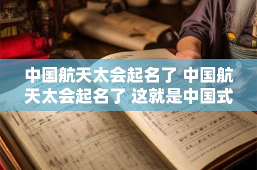 中国航天太会起名了 中国航天太会起名了 这就是中国式浪漫吗