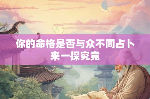 你的命格是否与众不同占卜来一探究竟