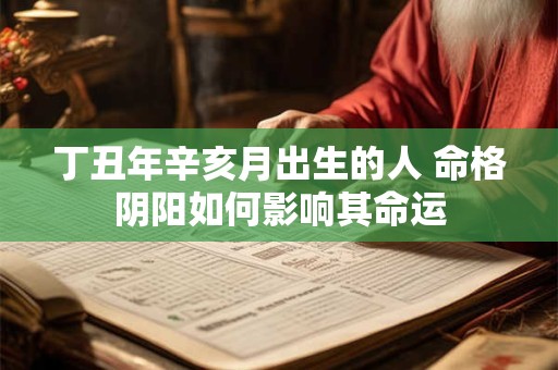 丁丑年辛亥月出生的人 命格阴阳如何影响其命运