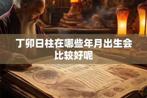 丁卯日柱在哪些年月出生会比较好呢