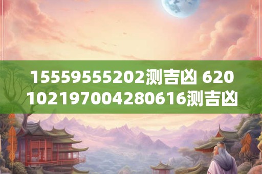 15559555202测吉凶 620102197004280616测吉凶