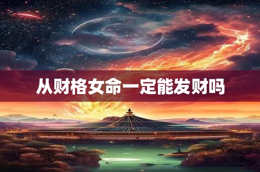 从财格女命一定能发财吗 从财格女命一定能发财吗