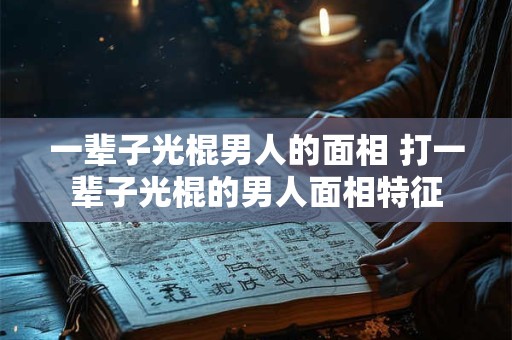 一辈子光棍男人的面相 打一辈子光棍的男人面相特征