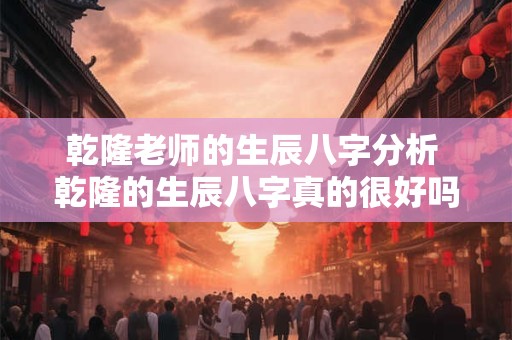 乾隆老师的生辰八字分析 乾隆的生辰八字真的很好吗