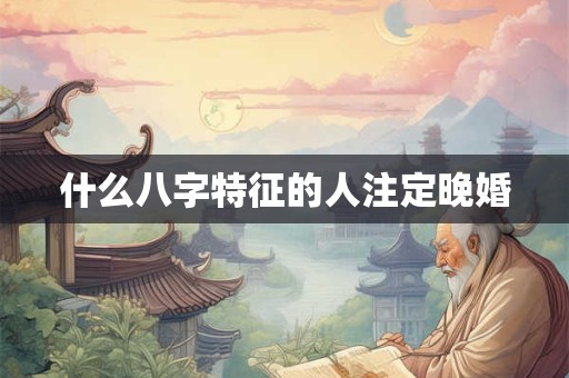 什么八字特征的人注定晚婚