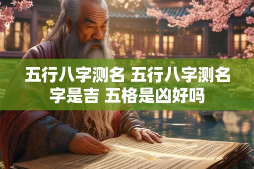 五行八字测名 五行八字测名字是吉 五格是凶好吗