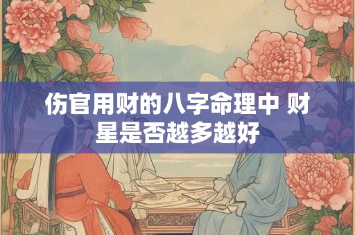伤官用财的八字命理中 财星是否越多越好 伤官用财的八字命理中 财星是否越多越好