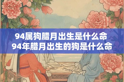 94属狗腊月出生是什么命 94年腊月出生的狗是什么命男孩