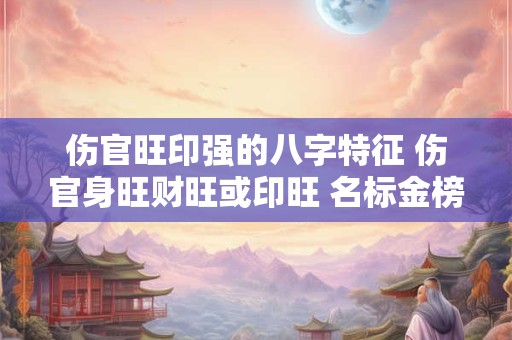 伤官旺印强的八字特征 伤官身旺财旺或印旺 名标金榜 一品贵人