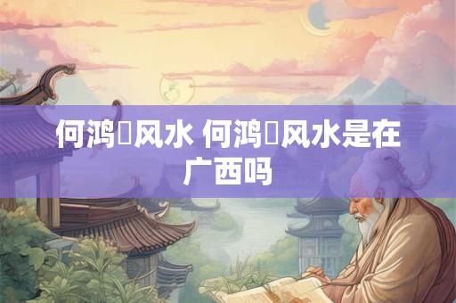 何鸿燊风水 何鸿燊风水是在广西吗