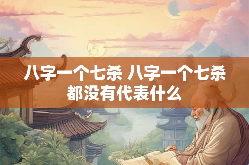 八字一个七杀 八字一个七杀都没有代表什么