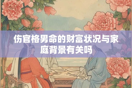 伤官格男命的财富状况与家庭背景有关吗
