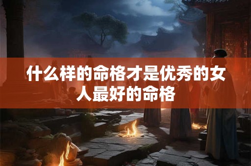 什么样的命格才是优秀的女人最好的命格