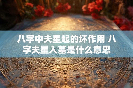 八字中夫星起的坏作用 八字夫星入墓是什么意思