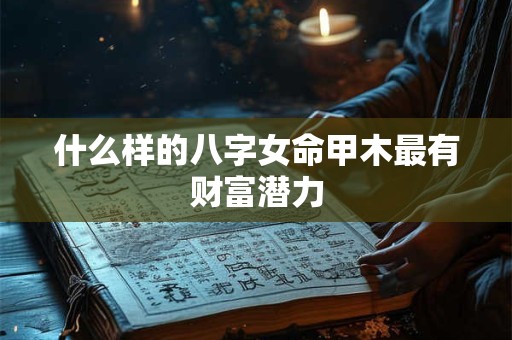 什么样的八字女命甲木最有财富潜力
