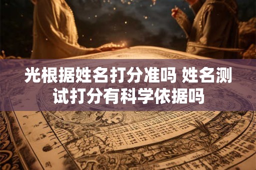 光根据姓名打分准吗 姓名测试打分有科学依据吗