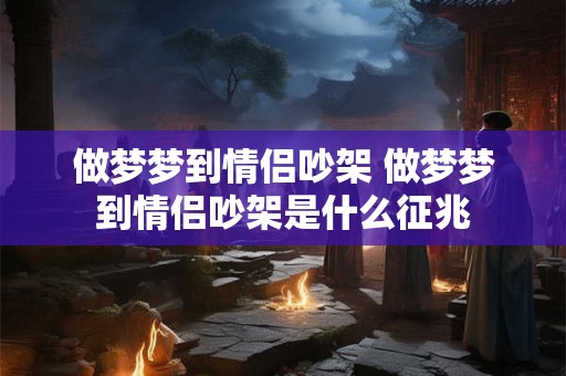 做梦梦到情侣吵架 做梦梦到情侣吵架是什么征兆