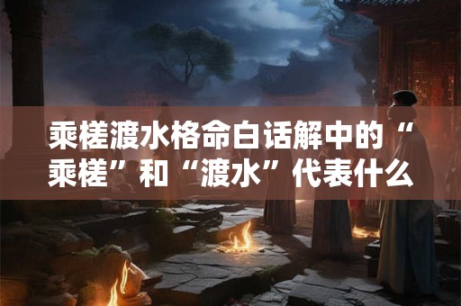 乘槎渡水格命白话解中的“乘槎”和“渡水”代表什么含义