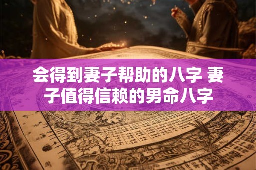 会得到妻子帮助的八字 妻子值得信赖的男命八字