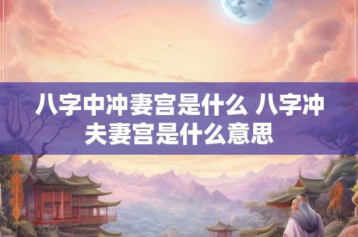 八字中冲妻宫是什么 八字冲夫妻宫是什么意思 八字中冲妻宫是什么 八字冲夫妻宫是什么意思