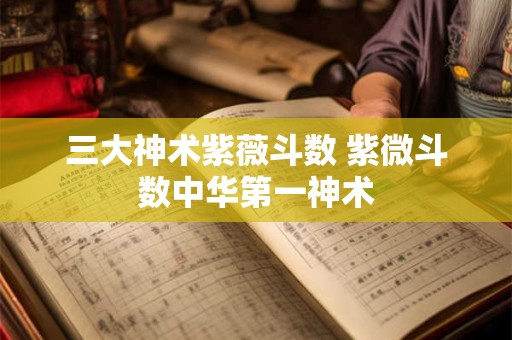 三大神术紫薇斗数 紫微斗数中华第一神术