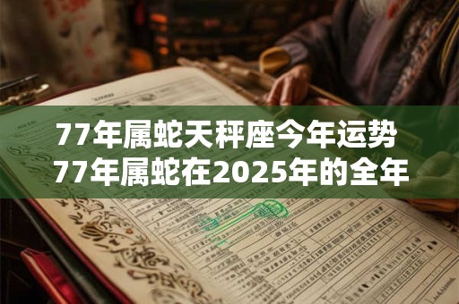 77年属蛇天秤座今年运势 77年属蛇在2025年的全年运势如何