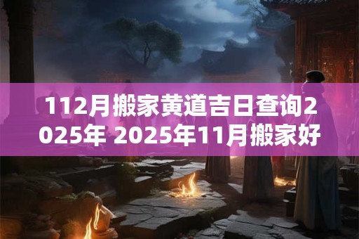 112月搬家黄道吉日查询2025年 2025年11月搬家好还是12月搬家好