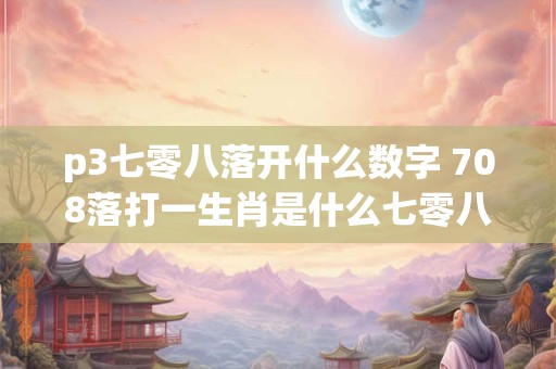 p3七零八落开什么数字 708落打一生肖是什么七零八落是什么生肖