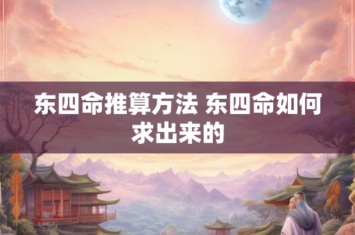 东四命推算方法 东四命如何求出来的 东四命推算方法 东四命如何求出来的