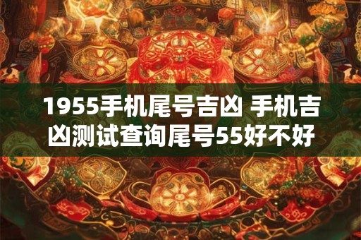 1955手机尾号吉凶 手机吉凶测试查询尾号55好不好