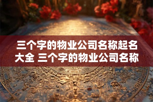 三个字的物业公司名称起名大全 三个字的物业公司名称起名大全及寓意