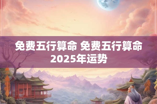免费五行算命 免费五行算命2025年运势