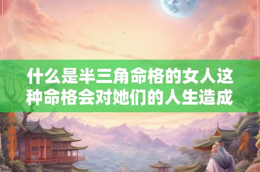 什么是半三角命格的女人这种命格会对她们的人生造成怎样的影响