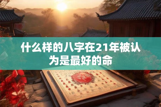 什么样的八字在21年被认为是最好的命