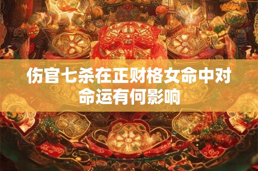 伤官七杀在正财格女命中对命运有何影响