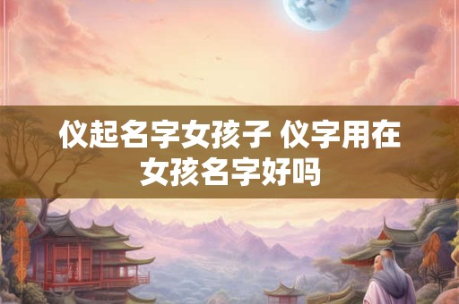 仪起名字女孩子 仪字用在女孩名字好吗 仪起名字女孩子 仪字用在女孩名字好吗