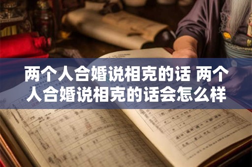 两个人合婚说相克的话 两个人合婚说相克的话会怎么样