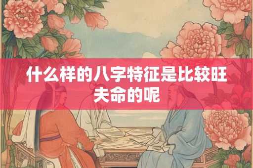 什么样的八字特征是比较旺夫命的呢