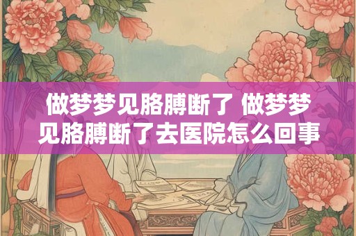 做梦梦见胳膊断了 做梦梦见胳膊断了去医院怎么回事