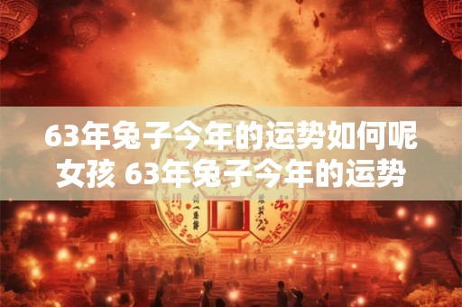 63年兔子今年的运势如何呢女孩 63年兔子今年的运势如何呢女孩名字