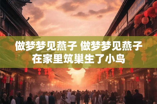 做梦梦见燕子 做梦梦见燕子在家里筑巢生了小鸟