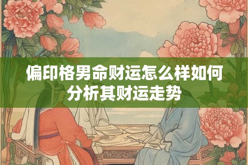偏印格男命财运怎么样如何分析其财运走势