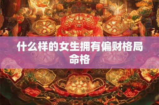 什么样的女生拥有偏财格局命格