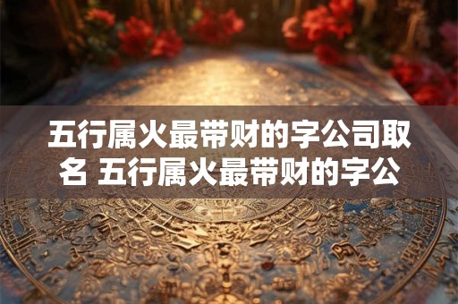 五行属火最带财的字公司取名 五行属火最带财的字公司取名田的五行属什么