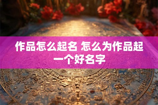 作品怎么起名 怎么为作品起一个好名字