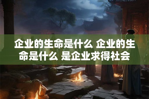 企业的生命是什么 企业的生命是什么 是企业求得社会承认