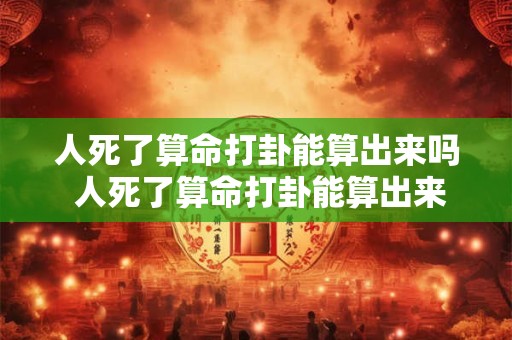 人死了算命打卦能算出来吗 人死了算命打卦能算出来吗为什么
