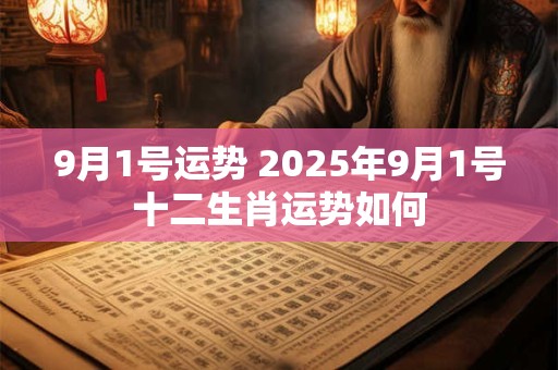 9月1号运势 2025年9月1号十二生肖运势如何