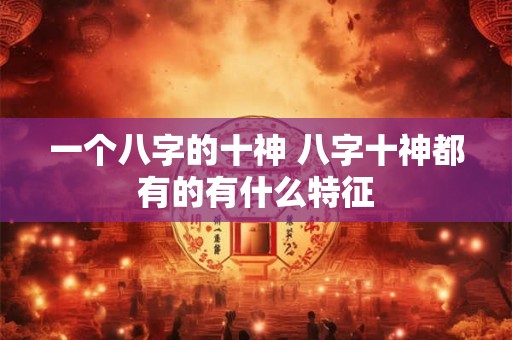 一个八字的十神 八字十神都有的有什么特征