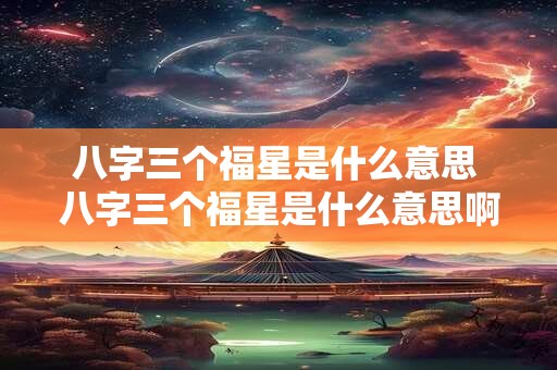 八字三个福星是什么意思 八字三个福星是什么意思啊